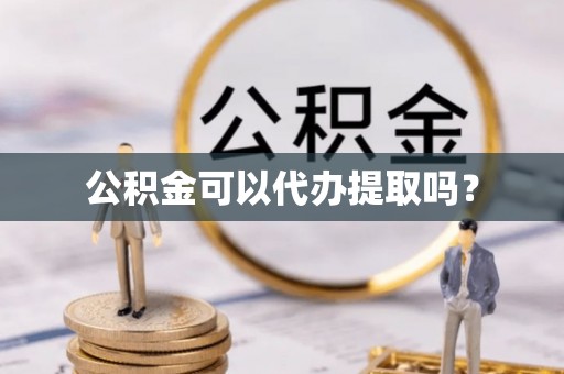 惠州公积金可以代办提取吗？
