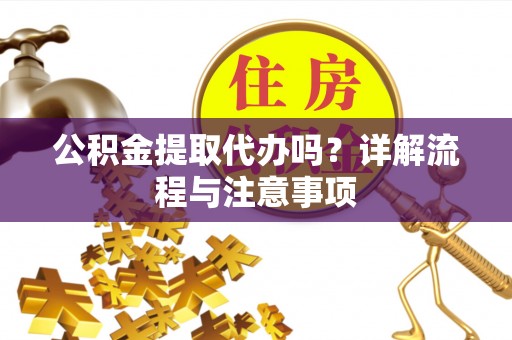 惠州公积金提取代办吗？详解流程与注意事项