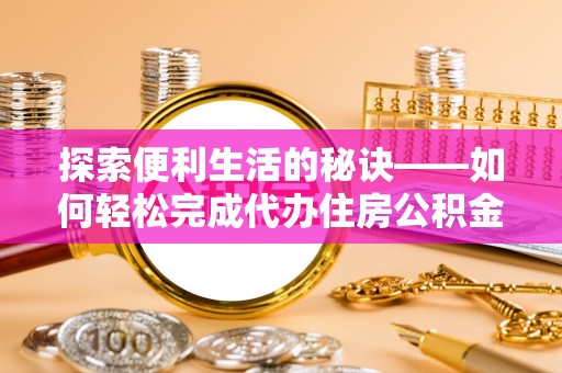 惠州探索便利生活的秘诀——如何轻松完成代办住房公积金提取