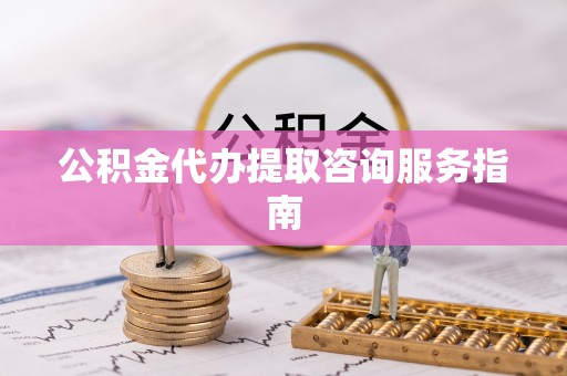 惠州公积金代办提取咨询服务指南