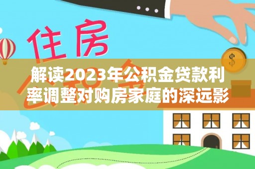 惠州解读2023年公积金贷款利率调整对购房家庭的深远影响