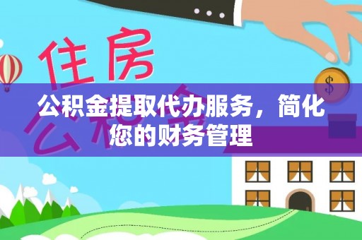 惠州公积金提取代办服务，简化您的财务管理