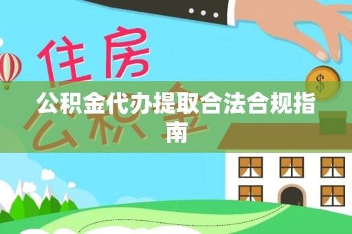 惠州公积金代办提取合法合规指南