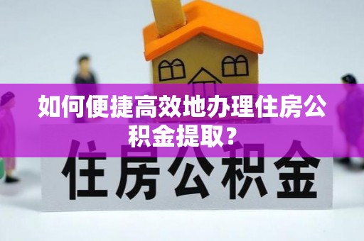 惠州如何便捷高效地办理住房公积金提取？