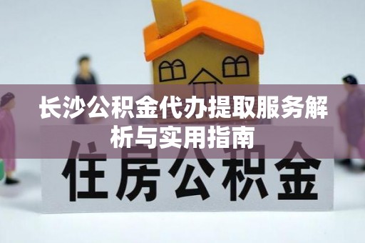 惠州长沙公积金代办提取服务解析与实用指南