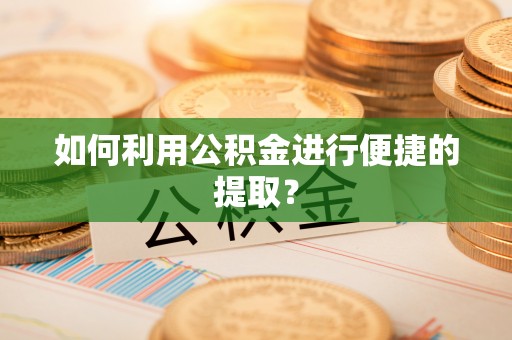 惠州如何利用公积金进行便捷的提取？