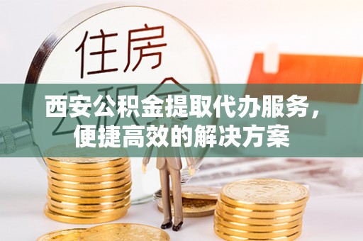 惠州西安公积金提取代办服务，便捷高效的解决方案