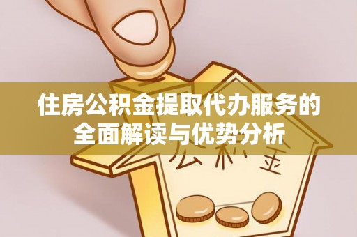 惠州住房公积金提取代办服务的全面解读与优势分析