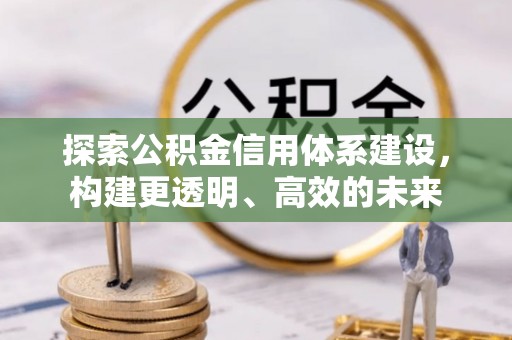 惠州探索公积金信用体系建设，构建更透明、高效的未来