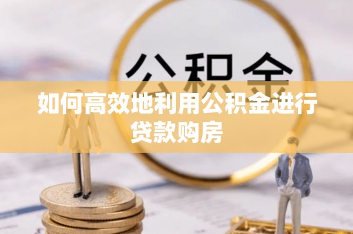 惠州如何高效地利用公积金进行贷款购房