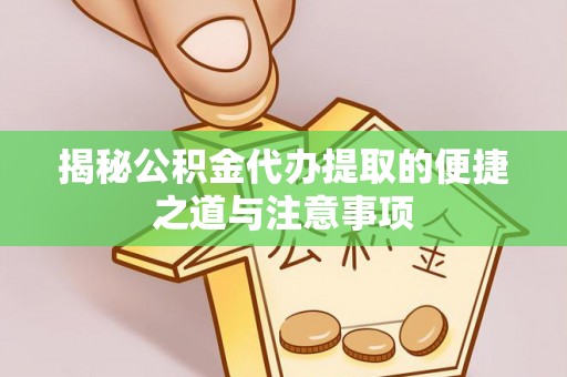 惠州揭秘公积金代办提取的便捷之道与注意事项