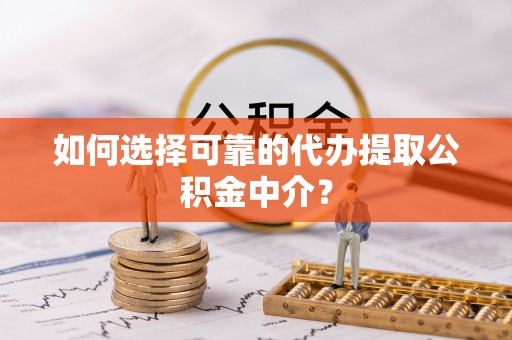 惠州如何选择可靠的代办提取公积金中介？