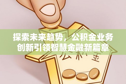 惠州探索未来趋势，公积金业务创新引领智慧金融新篇章