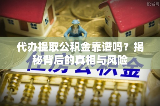 惠州代办提取公积金靠谱吗？揭秘背后的真相与风险