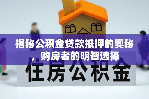 惠州揭秘公积金贷款抵押的奥秘，购房者的明智选择