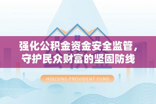 惠州强化公积金资金安全监管，守护民众财富的坚固防线