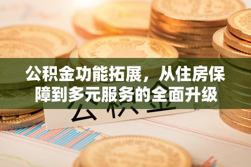 惠州公积金功能拓展，从住房保障到多元服务的全面升级