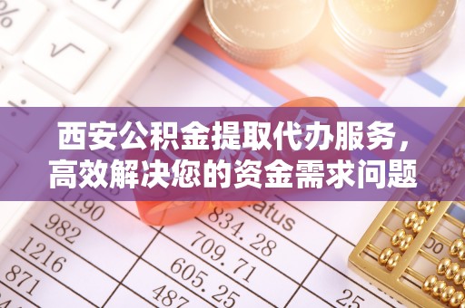 惠州西安公积金提取代办服务，高效解决您的资金需求问题