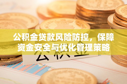 惠州公积金贷款风险防控，保障资金安全与优化管理策略