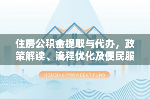 惠州住房公积金提取与代办，政策解读、流程优化及便民服务新趋势