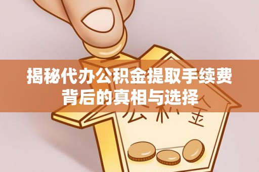 惠州揭秘代办公积金提取手续费背后的真相与选择