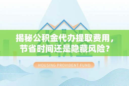 惠州揭秘公积金代办提取费用，节省时间还是隐藏风险？