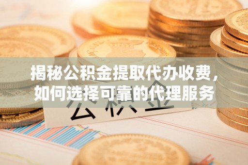 惠州揭秘公积金提取代办收费，如何选择可靠的代理服务