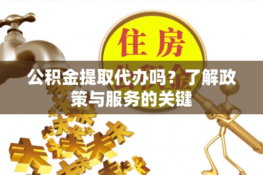 惠州公积金提取代办吗？了解政策与服务的关键