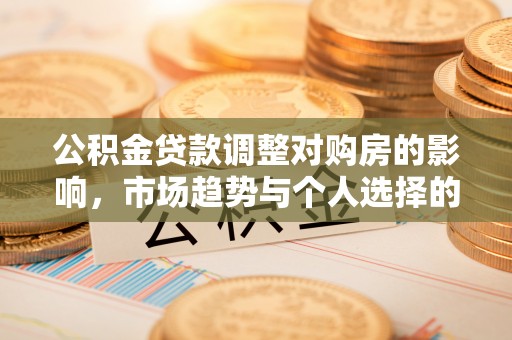 惠州公积金贷款调整对购房的影响，市场趋势与个人选择的深度解析
