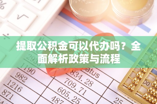 惠州提取公积金可以代办吗？全面解析政策与流程