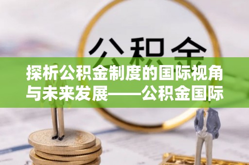 惠州探析公积金制度的国际视角与未来发展——公积金国际比较的新思路