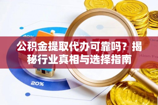 惠州公积金提取代办可靠吗？揭秘行业真相与选择指南