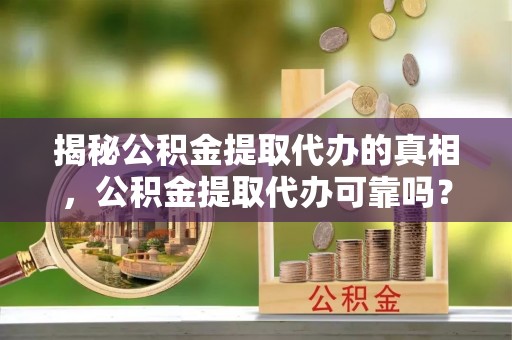 惠州揭秘公积金提取代办的真相，公积金提取代办可靠吗？