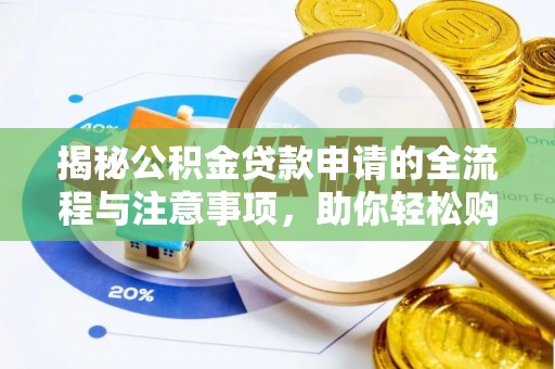 惠州揭秘公积金贷款申请的全流程与注意事项，助你轻松购房无忧