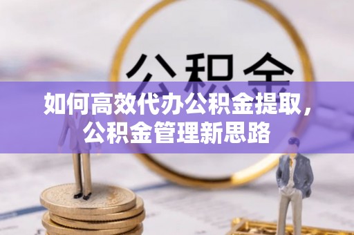 惠州如何高效代办公积金提取，公积金管理新思路