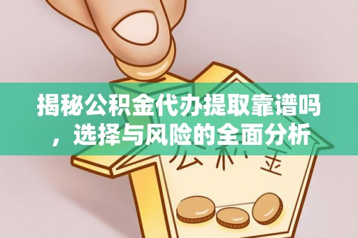 惠州揭秘公积金代办提取靠谱吗，选择与风险的全面分析