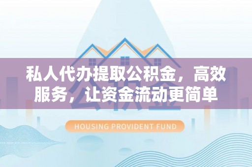 惠州私人代办提取公积金，高效服务，让资金流动更简单