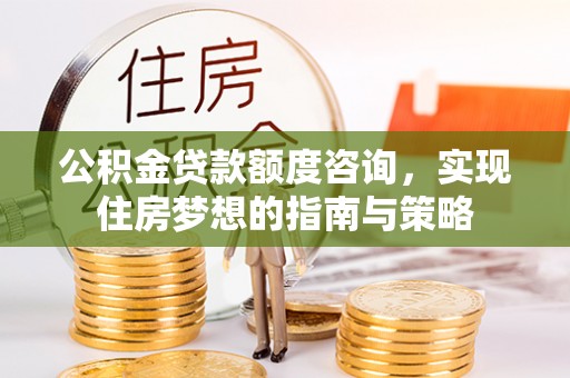 惠州公积金贷款额度咨询，实现住房梦想的指南与策略