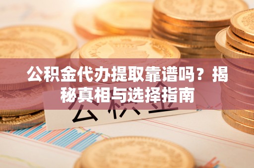 惠州公积金代办提取靠谱吗？揭秘真相与选择指南