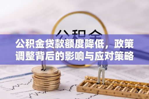 惠州公积金贷款额度降低，政策调整背后的影响与应对策略