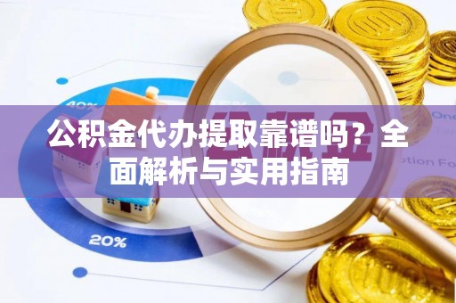 惠州公积金代办提取靠谱吗？全面解析与实用指南