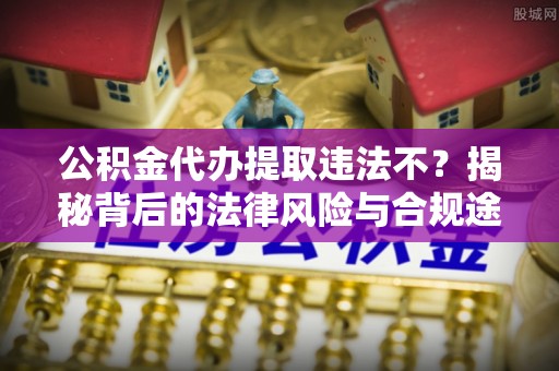 惠州公积金代办提取违法不？揭秘背后的法律风险与合规途径