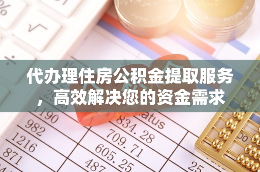 惠州代办理住房公积金提取服务，高效解决您的资金需求