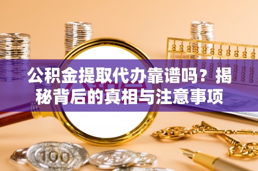 惠州公积金提取代办靠谱吗？揭秘背后的真相与注意事项