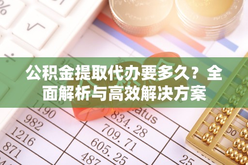 惠州公积金提取代办要多久？全面解析与高效解决方案