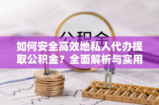 惠州如何安全高效地私人代办提取公积金？全面解析与实用建议