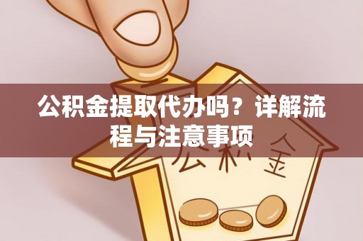惠州公积金提取代办吗？详解流程与注意事项