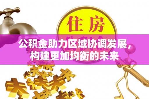 惠州公积金助力区域协调发展，构建更加均衡的未来