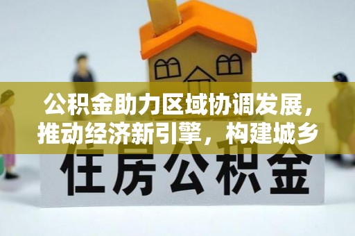 惠州公积金助力区域协调发展，推动经济新引擎，构建城乡一体化新格局