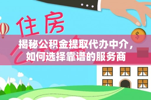 惠州揭秘公积金提取代办中介，如何选择靠谱的服务商